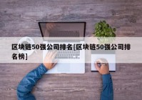 区块链50强公司排名[区块链50强公司排名榜]