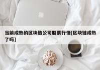 当前成熟的区块链公司股票行情[区块链成熟了吗]