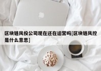 区块链风投公司现在还在运营吗[区块链风控是什么意思]