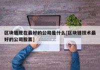 区块链现在最好的公司是什么[区块链技术最好的公司股票]