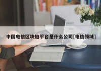 中国电信区块链平台是什么公司[电信领域]