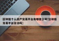 区块链个人资产交易平台有哪些公司[区块链交易平台合法吗]