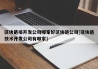 区块链接开发公司哪家好区块链公司[区块链技术开发公司有哪家]