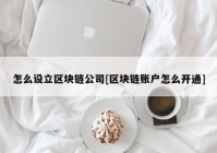 怎么设立区块链公司[区块链账户怎么开通]