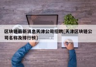 区块链最新消息天津公司招聘[天津区块链公司名称及排行榜]