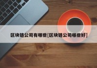 区块链公司有哪些[区块链公司哪些好]