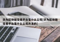 华为区块链交易平台是什么公司[华为区块链交易平台是什么公司开发的]