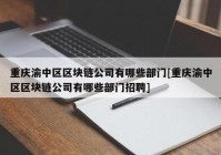 重庆渝中区区块链公司有哪些部门[重庆渝中区区块链公司有哪些部门招聘]