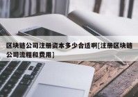 区块链公司注册资本多少合适啊[注册区块链公司流程和费用]