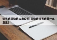 优贝迪区块链应用公司[区块链优贝迪是什么意思]